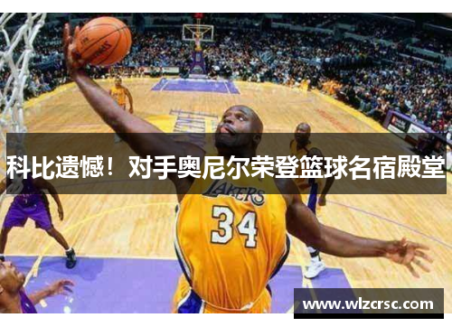科比遗憾！对手奥尼尔荣登篮球名宿殿堂