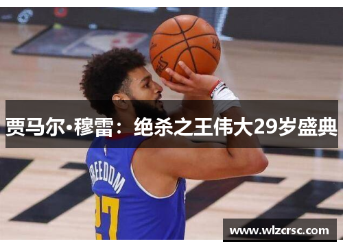 贾马尔·穆雷：绝杀之王伟大29岁盛典